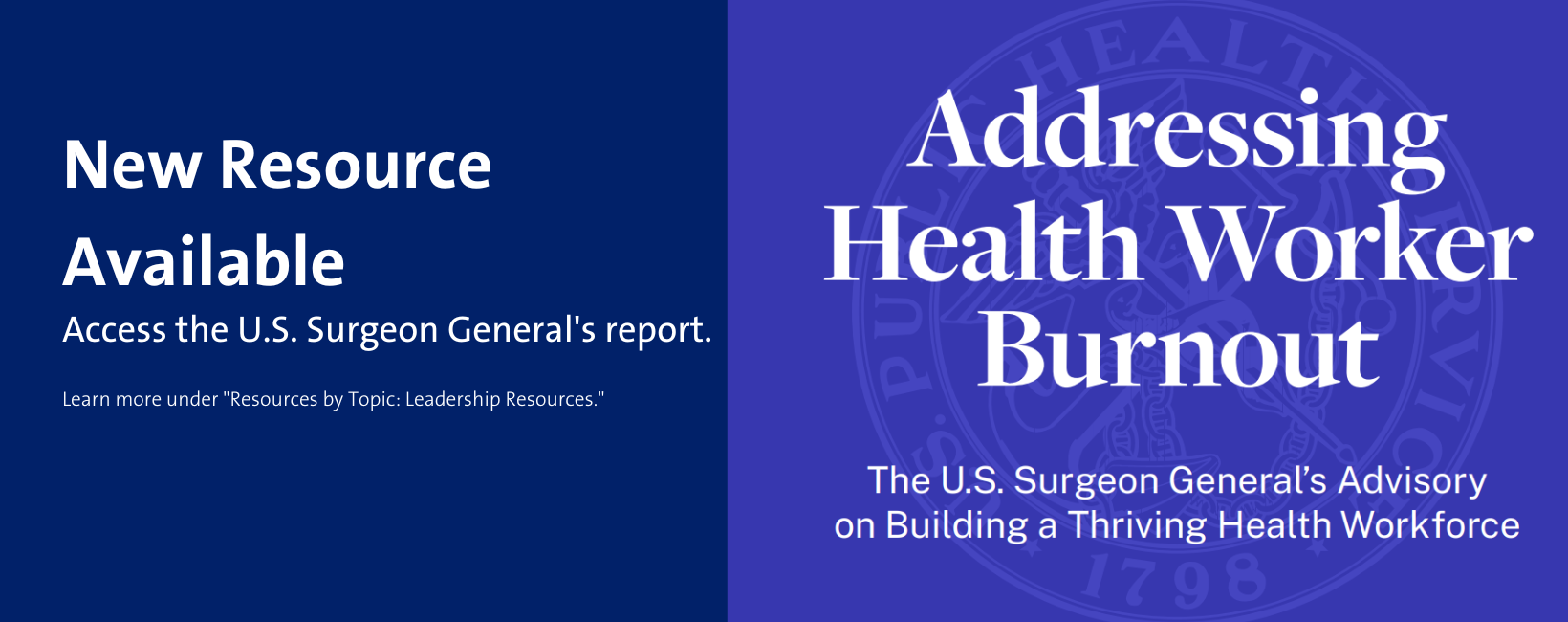 Navy blue background on right with white writing that says "New Resource Available. Access the US Surgeon General's report." Green button beneath says "Learn more." To the right there is a picture of the cover of the Surgeon General's Report: bright blue background with department watermark, and the title of the report: "Addressing Health Worker Burnout- The US Surgeon General's Advisory on Building a Thriving Health Workforce"
